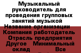 Музыкальный руководитель для проведения групповых занятий музыкой › Название организации ­ Компания-работодатель › Отрасль предприятия ­ Другое › Минимальный оклад ­ 15 000 - Все города Работа » Вакансии   . Адыгея респ.,Адыгейск г.